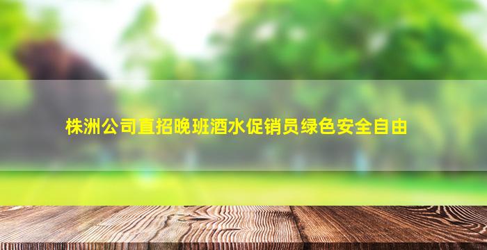 株洲公司直招晚班酒水促销员绿色安全自由